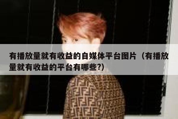 有播放量就有收益的自媒体平台图片（有播放量就有收益的平台有哪些?） 第1张