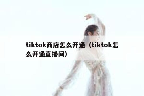 tiktok商店怎么开通（tiktok怎么开通直播间） 第1张
