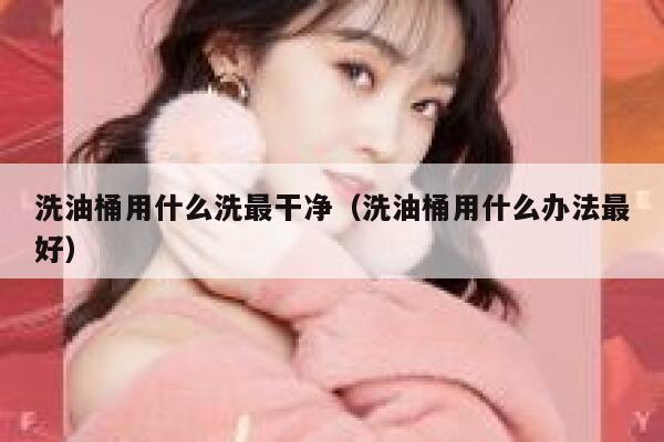 洗油桶用什么洗最干净(洗油桶用什么办法最好) 第1张 洗油桶用什么洗最干净(洗油桶用什么办法最好) 第1张