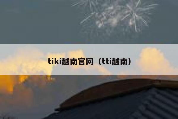 tiki越南官网（tti越南） 第1张