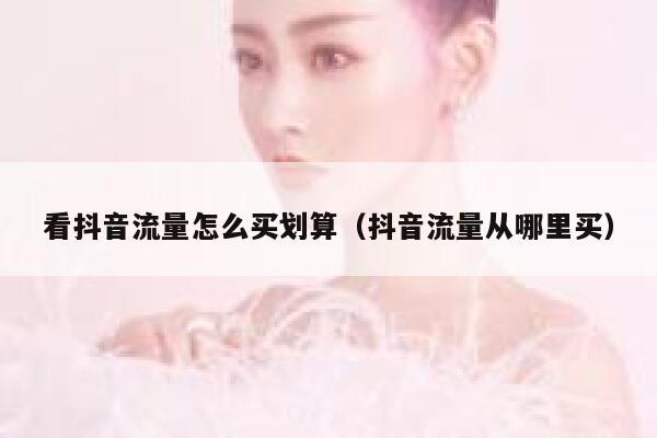 看抖音流量怎么买划算（抖音流量从哪里买） 第1张