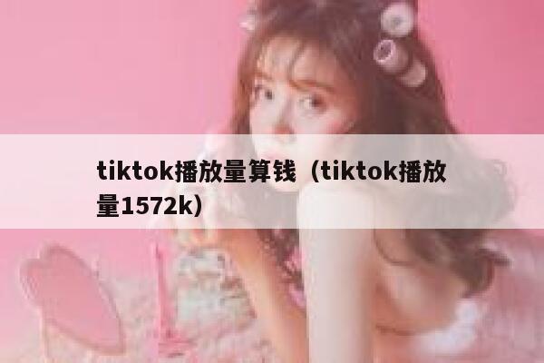 tiktok播放量算钱（tiktok播放量1572k） 第1张