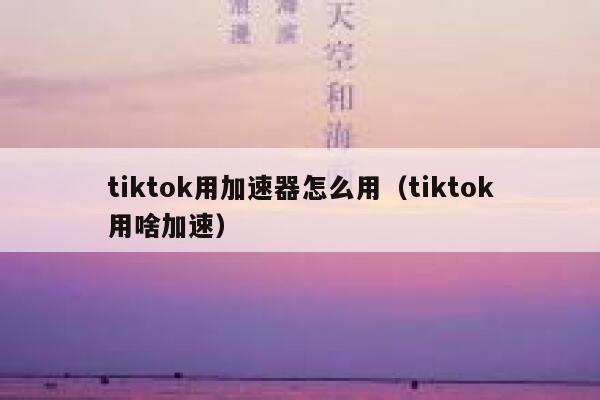 tiktok用加速器怎么用（tiktok用啥加速） 第1张