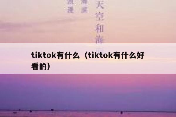tiktok有什么（tiktok有什么好看的） 第1张