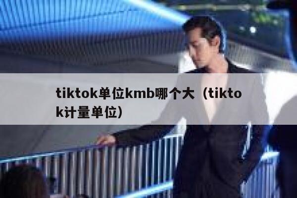 tiktok单位kmb哪个大(tiktok计量单位) 第1张 tiktok单位kmb哪个大(tiktok计量单位) 第1张
