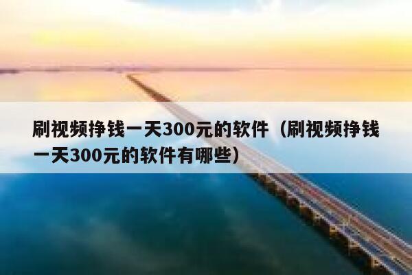 刷视频挣钱一天300元的软件（刷视频挣钱一天300元的软件有哪些） 第1张