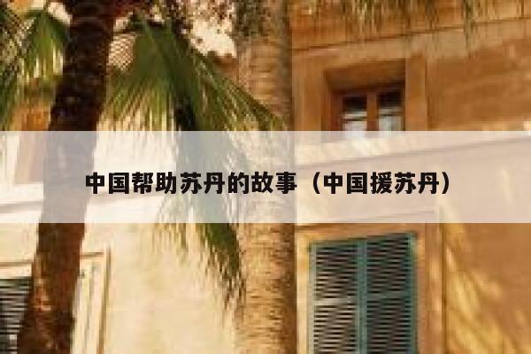 中国帮助苏丹的故事（中国援苏丹） 第1张