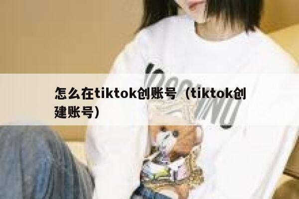 怎么在tiktok创账号（tiktok创建账号） 第1张
