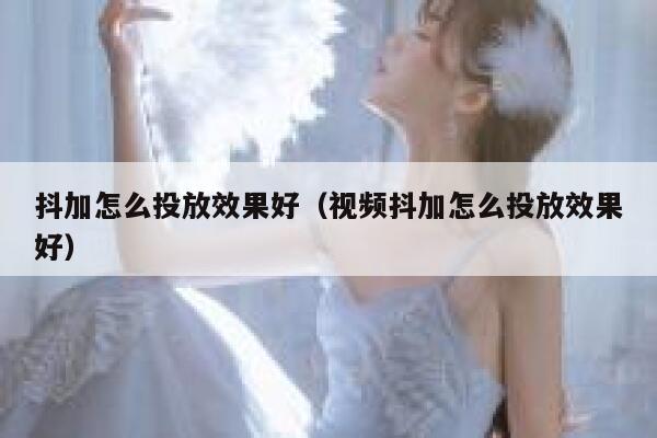 抖加怎么投放效果好（视频抖加怎么投放效果好） 第1张