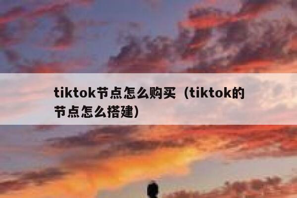 tiktok节点怎么购买(tiktok的节点怎么搭建) 第1张 tiktok节点怎么购买(tiktok的节点怎么搭建) 第1张