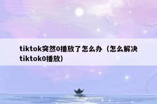 tiktok突然0播放了怎么办（怎么解决tiktok0播放） 第1张