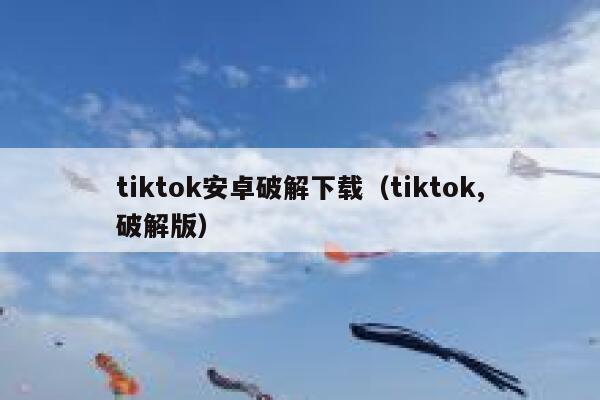 tiktok安卓破解下载（tiktok,破解版） 第1张