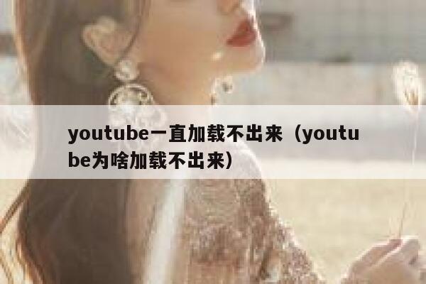youtube一直加载不出来(youtube为啥加载不出来) 第1张 youtube一直加载不出来(youtube为啥加载不出来) 第1张