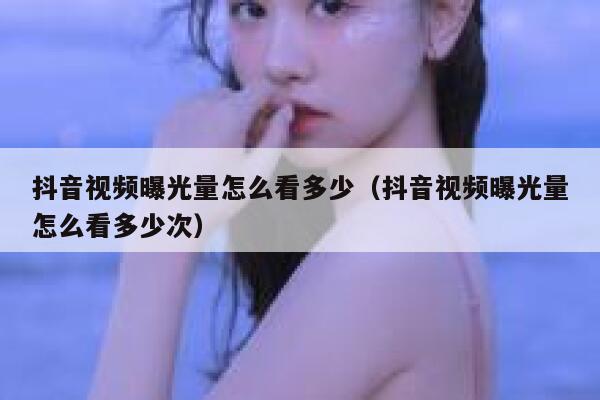 抖音视频曝光量怎么看多少（抖音视频曝光量怎么看多少次） 第1张