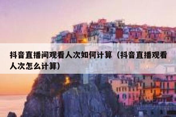 抖音直播间观看人次如何计算（抖音直播观看人次怎么计算） 第1张