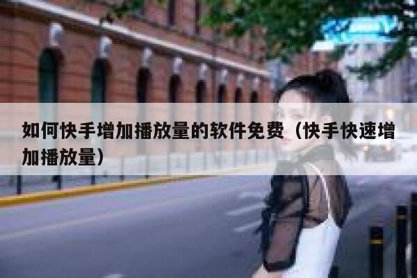 如何快手增加播放量的软件免费（快手快速增加播放量） 第1张