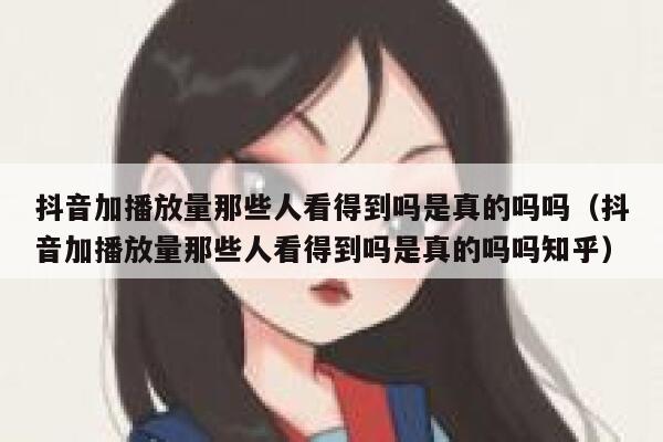 抖音加播放量那些人看得到吗是真的吗吗（抖音加播放量那些人看得到吗是真的吗吗知乎） 第1张
