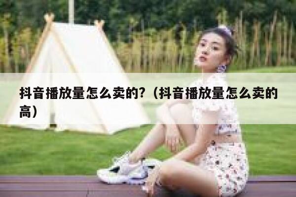抖音播放量怎么卖的?(抖音播放量怎么卖的高) 第1张 抖音播放量怎么卖的?(抖音播放量怎么卖的高) 第1张