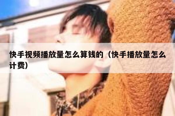 快手视频播放量怎么算钱的（快手播放量怎么计费） 第1张