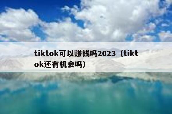 tiktok可以赚钱吗2023（tiktok还有机会吗） 第1张