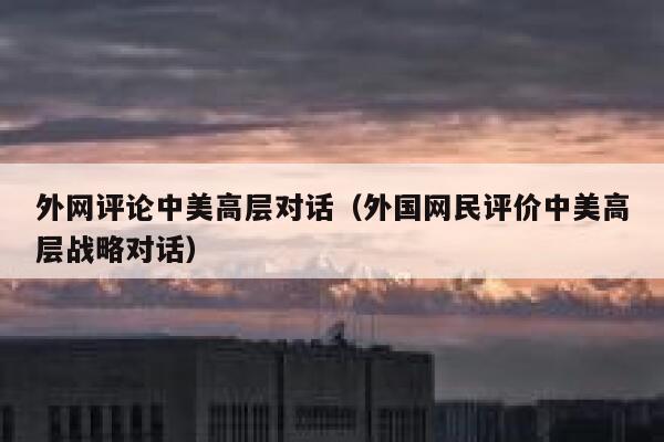 外网评论中美高层对话(外国网民评价中美高层战略对话) 第1张 外网评论中美高层对话(外国网民评价中美高层战略对话) 第1张