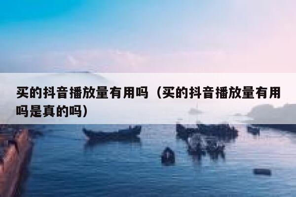 买的抖音播放量有用吗（买的抖音播放量有用吗是真的吗） 第1张