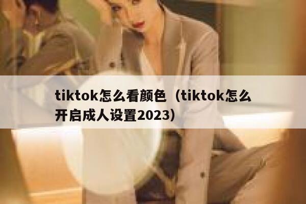 tiktok怎么看颜色(tiktok怎么开启成人设置2023) 第1张 tiktok怎么看颜色(tiktok怎么开启成人设置2023) 第1张
