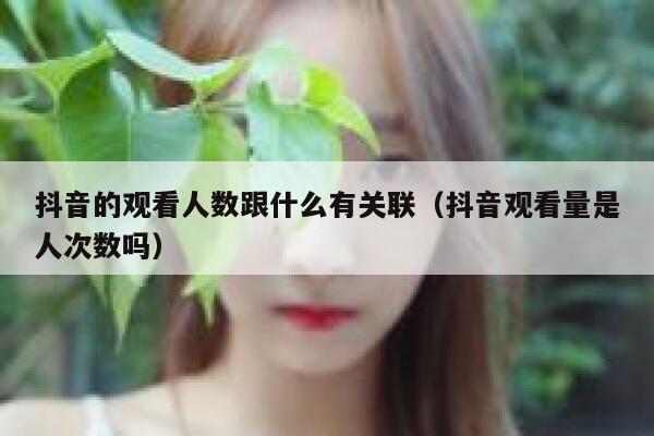 抖音的观看人数跟什么有关联（抖音观看量是人次数吗） 第1张