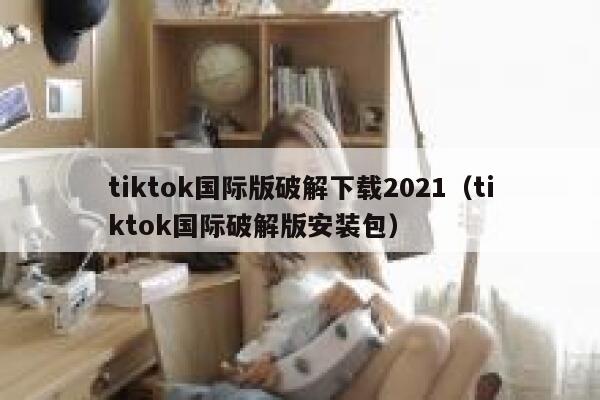 tiktok国际版破解下载2021（tiktok国际破解版安装包） 第1张