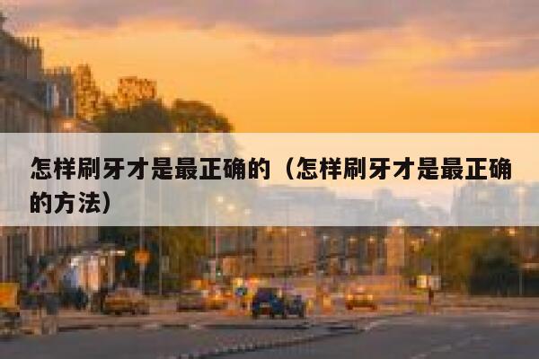 怎样刷牙才是最正确的（怎样刷牙才是最正确的方法） 第1张