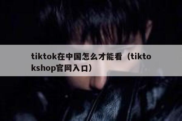 tiktok在中国怎么才能看（tiktokshop官网入口） 第1张