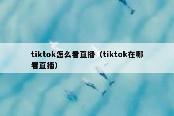 tiktok怎么看直播(tiktok在哪看直播) 第1张 tiktok怎么看直播(tiktok在哪看直播) 第1张
