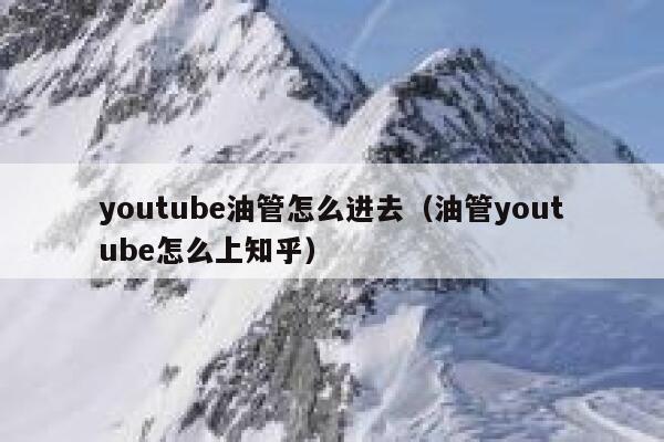 youtube油管怎么进去（油管youtube怎么上知乎） 第1张