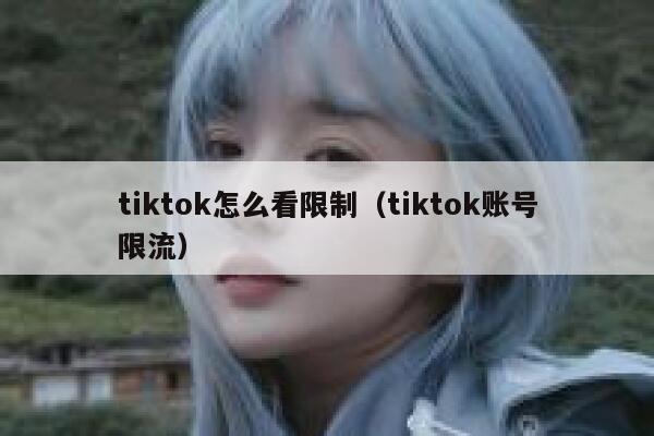 tiktok怎么看限制(tiktok账号限流) 第1张 tiktok怎么看限制(tiktok账号限流) 第1张