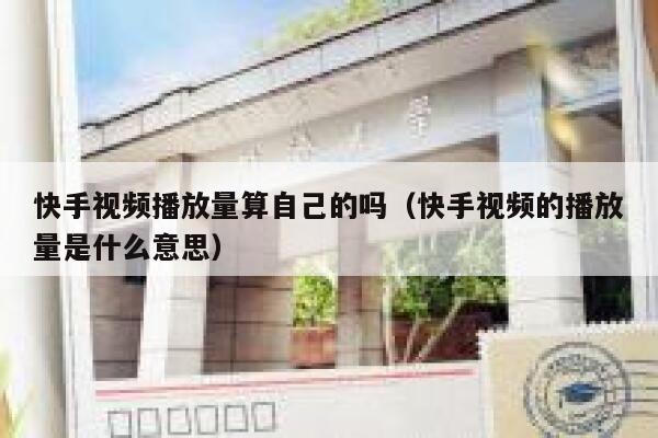 快手视频播放量算自己的吗(快手视频的播放量是什么意思) 第1张 快手视频播放量算自己的吗(快手视频的播放量是什么意思) 第1张