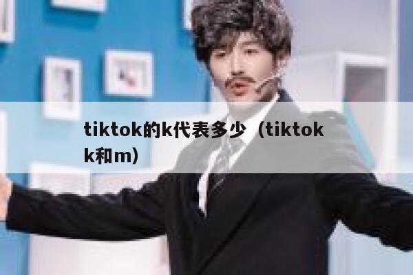 tiktok的k代表多少(tiktok k和m) 第1张 tiktok的k代表多少(tiktok k和m) 第1张