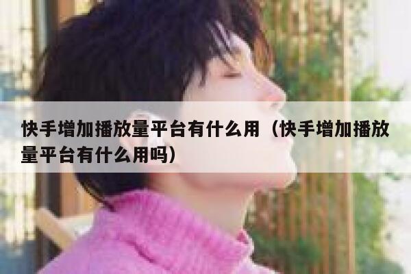 快手增加播放量平台有什么用（快手增加播放量平台有什么用吗） 第1张