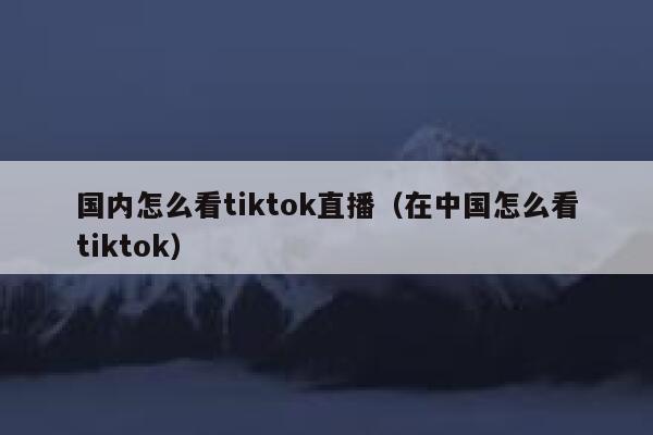 国内怎么看tiktok直播（在中国怎么看tiktok） 第1张