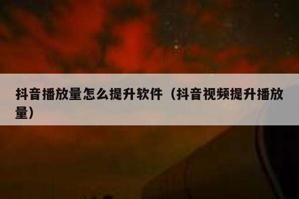 抖音播放量怎么提升软件（抖音视频提升播放量） 第1张