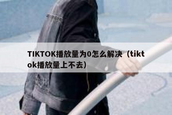 TIKTOK播放量为0怎么解决（tiktok播放量上不去） 第1张
