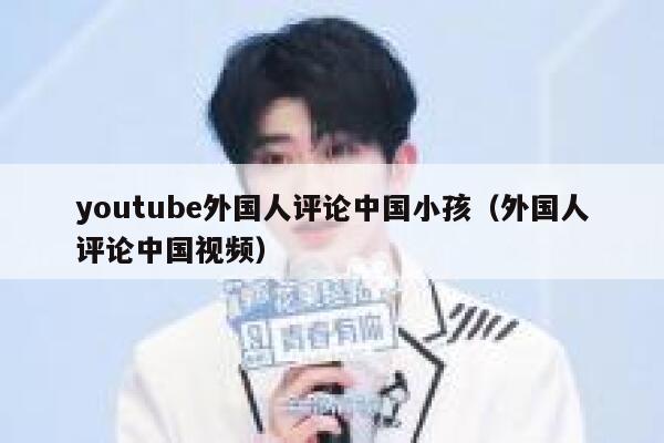 youtube外国人评论中国小孩(外国人评论中国视频) 第1张 youtube外国人评论中国小孩(外国人评论中国视频) 第1张