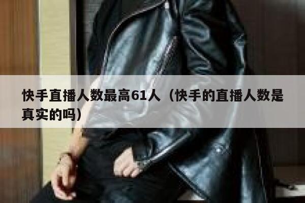快手直播人数最高61人（快手的直播人数是真实的吗） 第1张