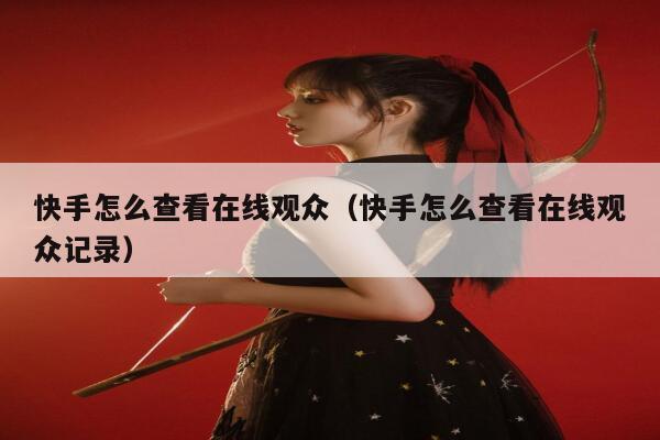 快手怎么查看在线观众（快手怎么查看在线观众记录） 第1张