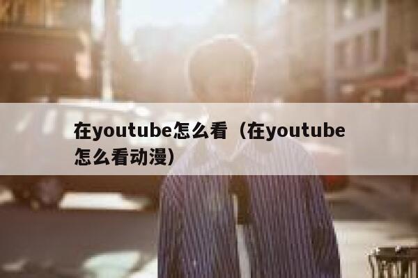 在youtube怎么看（在youtube怎么看动漫） 第1张