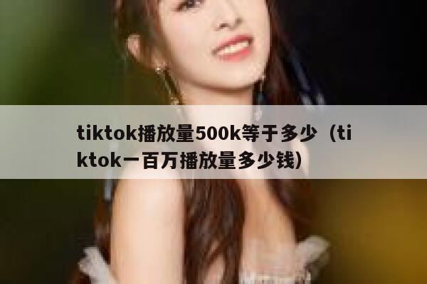 tiktok播放量500k等于多少（tiktok一百万播放量多少钱） 第1张