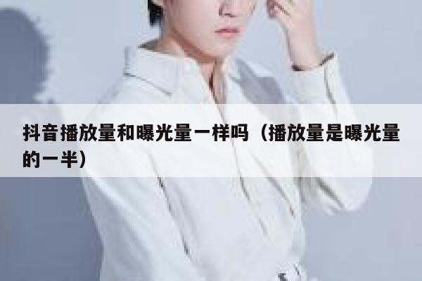 抖音播放量和曝光量一样吗(播放量是曝光量的一半) 第1张 抖音播放量和曝光量一样吗(播放量是曝光量的一半) 第1张