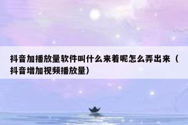 抖音加播放量软件叫什么来着呢怎么弄出来（抖音增加视频播放量） 第1张