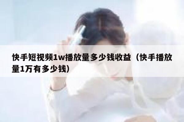 快手短视频1w播放量多少钱收益（快手播放量1万有多少钱） 第1张