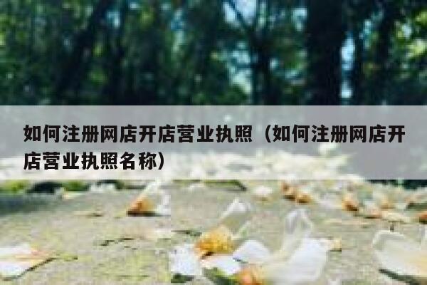 如何注册网店开店营业执照（如何注册网店开店营业执照名称） 第1张