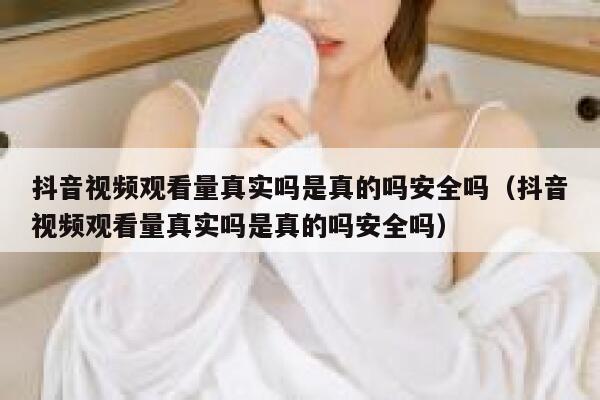 抖音视频观看量真实吗是真的吗安全吗（抖音视频观看量真实吗是真的吗安全吗） 第1张